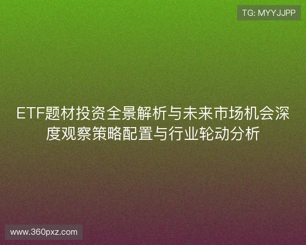 ETF题材投资全景解析与未来市场机会深度观察策略配置与行业轮动分析 ETF题材投资全景解析与未来市场机会深度观察策略配置与行业轮动分析